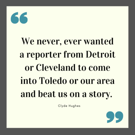 A quote box from Clyde Hughes that reads: "We never, ever wanted a reporter from Detroit or Cleveland to come into Toledo our our area and beat us on a story."